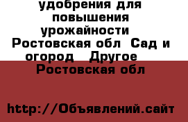 удобрения для повышения урожайности - Ростовская обл. Сад и огород » Другое   . Ростовская обл.